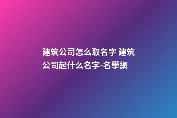 建筑公司怎么取名字 建筑公司起什么名字-名學網-第1張-公司起名-玄機派